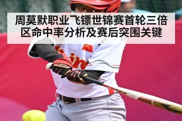 周莫默职业飞镖世锦赛首轮三倍区命中率分析及赛后突围关键
